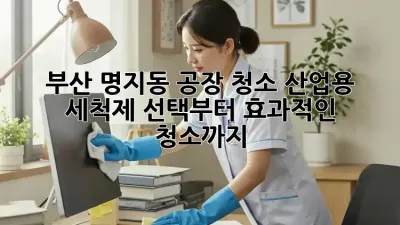 부산 명지동 공장 청소, 산업용 세척제 선택부터 효과적인 청소까지!