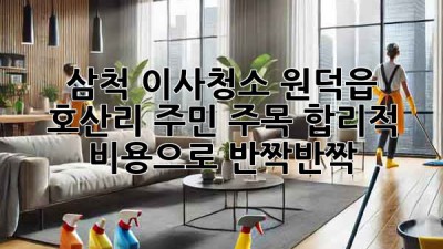 삼척 이사청소🧹 원덕읍 호산리 주민 주목! 합리적 비용으로 ✨반짝반짝✨